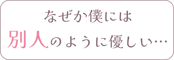 なぜか僕には別人のように優しい…