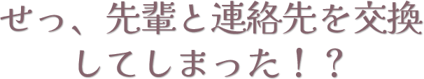 せっ、先輩と連絡先を交換してしまった!?