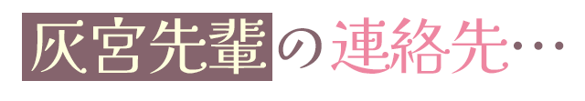 灰宮先輩の連絡先…