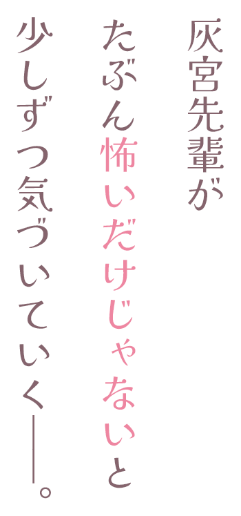 灰宮先輩がたぶん怖いだけじゃないと少しずつ気づいていく——。